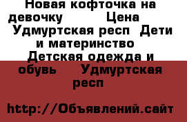 Новая кофточка на девочку 80-86 › Цена ­ 350 - Удмуртская респ. Дети и материнство » Детская одежда и обувь   . Удмуртская респ.